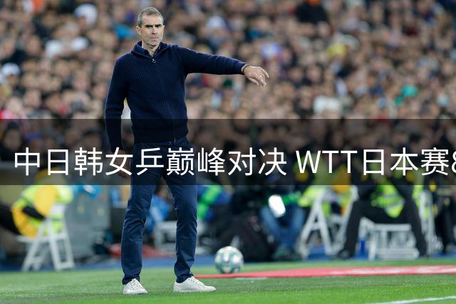 中日韩女乒巅峰对决 WTT日本赛8强阵容曝光
