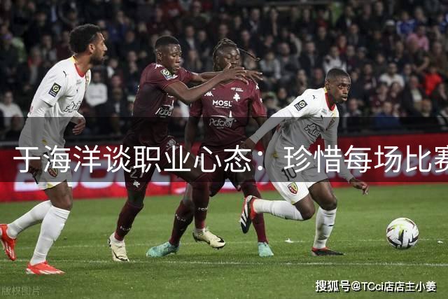 于海洋谈职业心态：珍惜每场比赛机会，前辈激励助成长