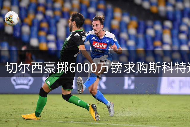切尔西豪掷6000万镑求购斯科特遭拒，伯恩茅斯坚守中场瑰宝