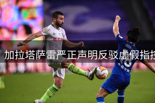 加拉塔萨雷严正声明反驳虚假指控 坚定捍卫俱乐部声誉