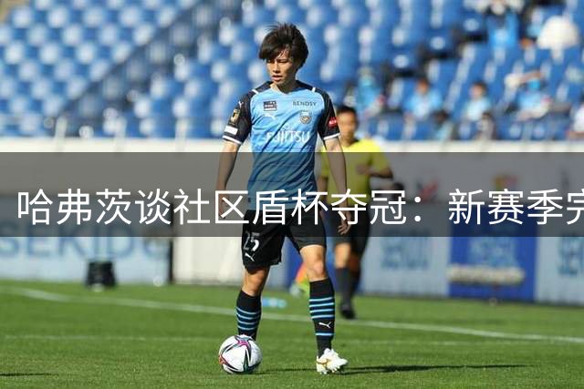 哈弗茨谈社区盾杯夺冠：新赛季完美开局 盛赞新援表现