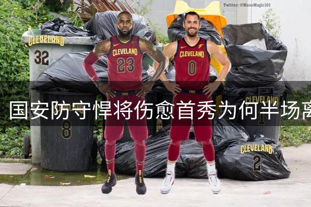 国安防守悍将伤愈首秀为何半场离场？本人披露真实原因