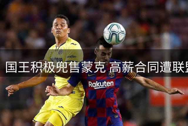 国王积极兜售蒙克 高薪合同遭联盟嫌弃
