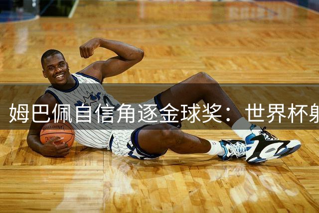姆巴佩自信角逐金球奖：世界杯射手王实力不容置疑