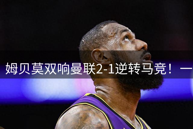姆贝莫双响曼联2-1逆转马竞！一人锁定新赛季席位，小梅西首登场