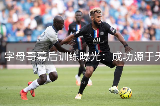 字母哥幕后训练曝光：成功源于无人知晓的坚持
