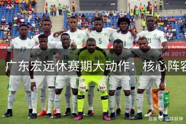 广东宏远休赛期大动作：核心阵容锁定 管理层完成更迭