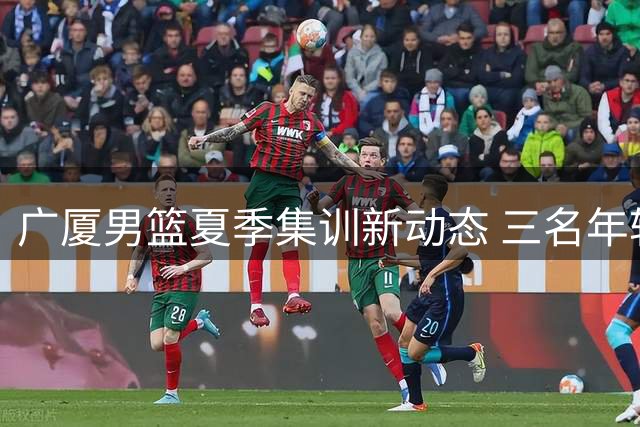 广厦男篮夏季集训新动态 三名年轻球员加入一队合练