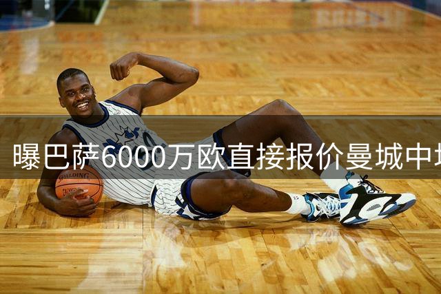 曝巴萨6000万欧直接报价曼城中场罗德里