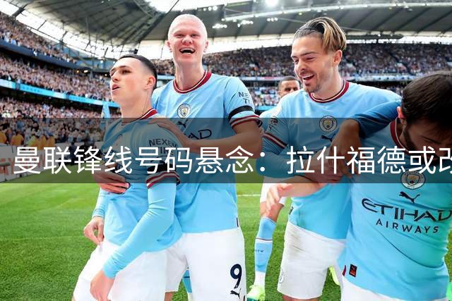 曼联锋线号码悬念：拉什福德或改披9号战袍