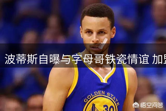 波蒂斯自曝与字母哥铁瓷情谊 加盟热火双核重聚引期待