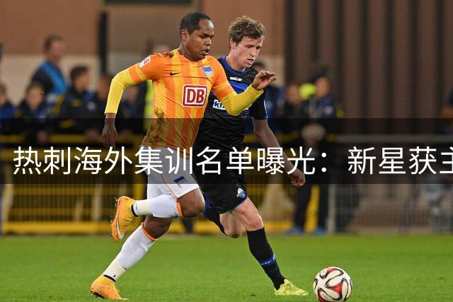 热刺海外集训名单曝光：新星获主帅青睐，两中场遭弃用