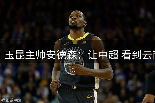 玉昆主帅安德森：让中超 看到云南足球的力量