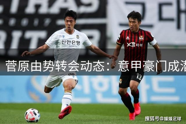 菅原由势转会动态：意甲豪门成潜在下家