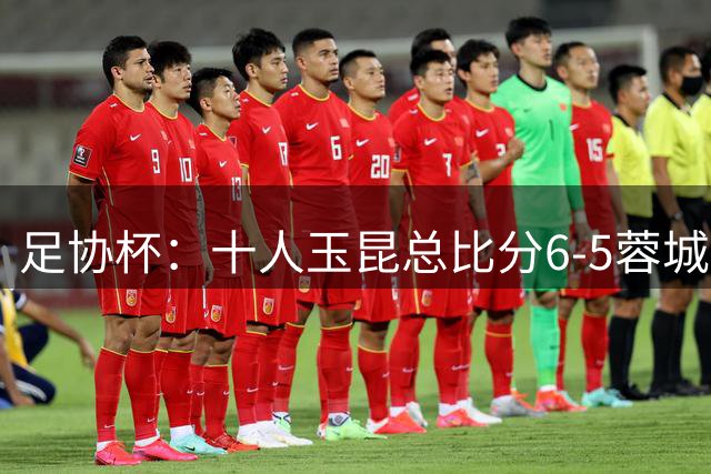 足协杯：十人玉昆总比分6-5蓉城，席尔瓦、索罗金丢点