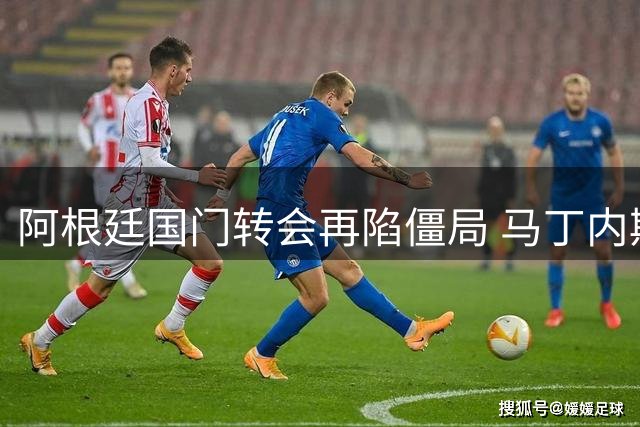 阿根廷国门转会再陷僵局 马丁内斯留守维拉成定局