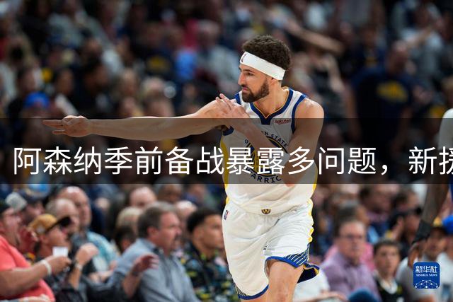 阿森纳季前备战暴露多问题，新援亮相难掩防线隐忧