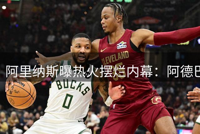 阿里纳斯曝热火摆烂内幕：阿德巴约伤退实为莱利战略弃赛
