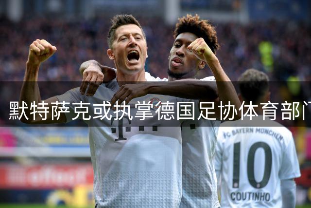 默特萨克或执掌德国足协体育部门 与克洛普构建新管理体系