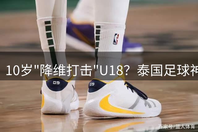 10岁"降维打击"U18？泰国足球神童引年龄争议，前国脚公开质疑