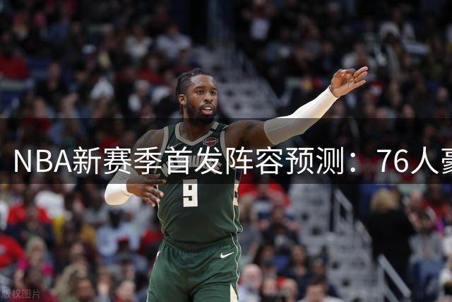 NBA新赛季首发阵容预测：76人豪华战舰领跑 火箭湖人排名悬殊