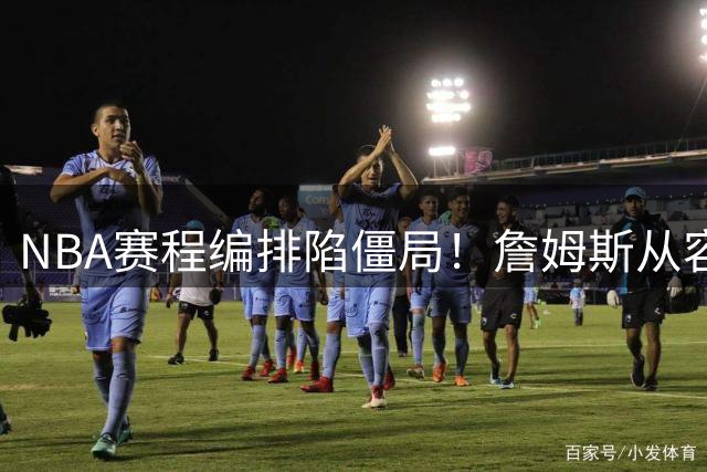 NBA赛程编排陷僵局！詹姆斯从容选择新东家折射三大商业密码
