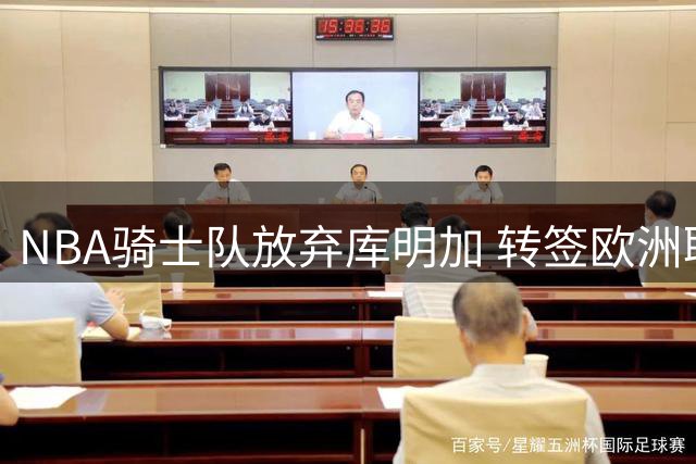 NBA骑士队放弃库明加 转签欧洲联赛MVP海佐尼亚